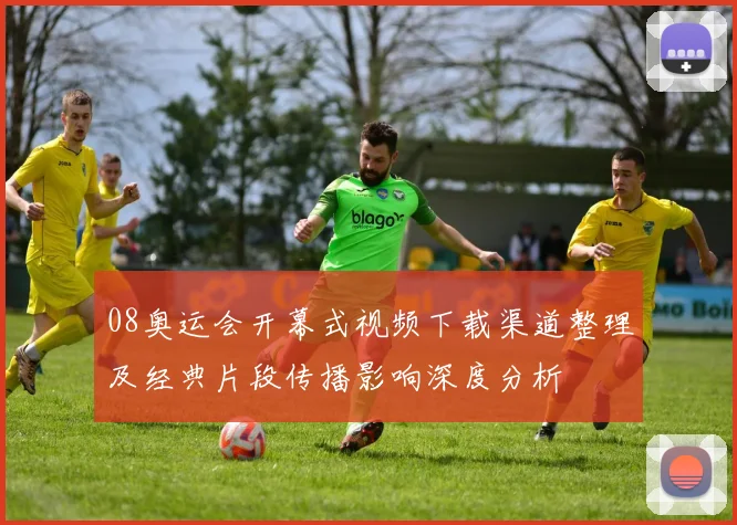 08奥运会开幕式视频下载渠道整理及经典片段传播影响深度分析