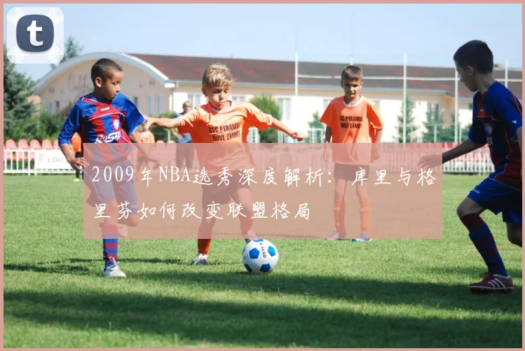 2009年NBA选秀深度解析：库里与格里芬如何改变联盟格局