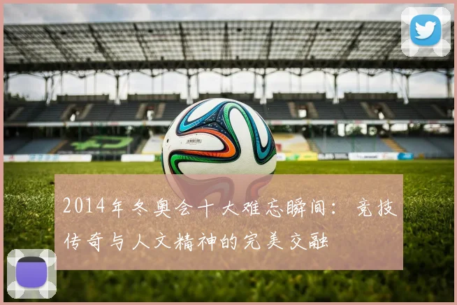 2014年冬奥会十大难忘瞬间：竞技传奇与人文精神的完美交融