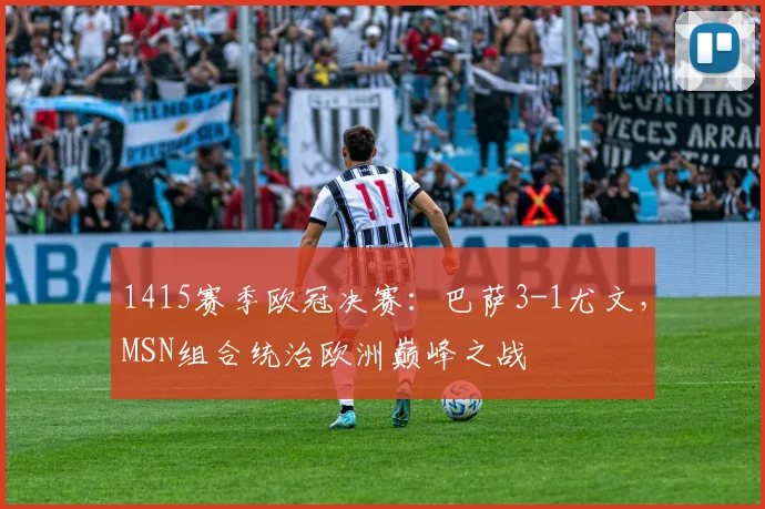 1415赛季欧冠决赛：巴萨3-1尤文，MSN组合统治欧洲巅峰之战