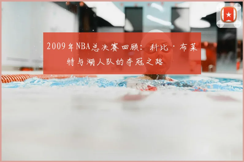 2009年NBA总决赛回顾：科比·布莱恩特与湖人队的夺冠之路