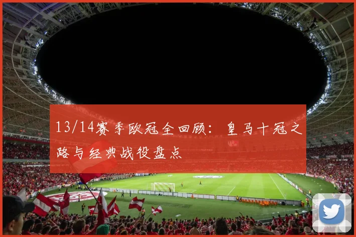 13/14赛季欧冠全回顾：皇马十冠之路与经典战役盘点