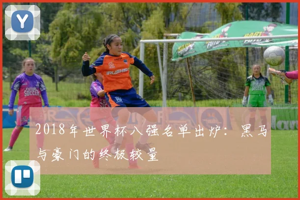 2018年世界杯八强名单出炉：黑马与豪门的终极较量