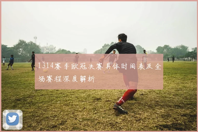 1314赛季欧冠决赛具体时间表及全场赛程深度解析