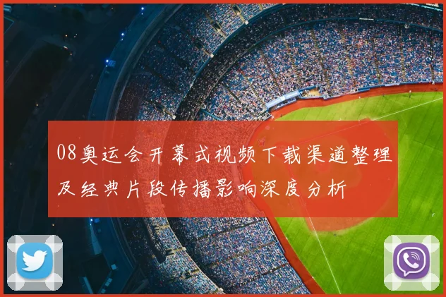 08奥运会开幕式视频下载渠道整理及经典片段传播影响深度分析