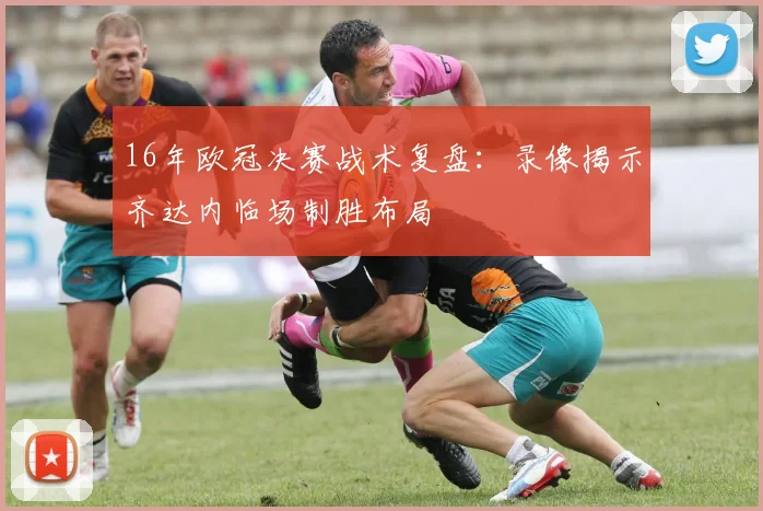 16年欧冠决赛战术复盘：录像揭示齐达内临场制胜布局