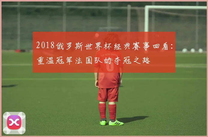 2018俄罗斯世界杯经典赛事回看：重温冠军法国队的夺冠之路