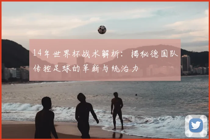 14年世界杯战术解析：揭秘德国队传控足球的革新与统治力