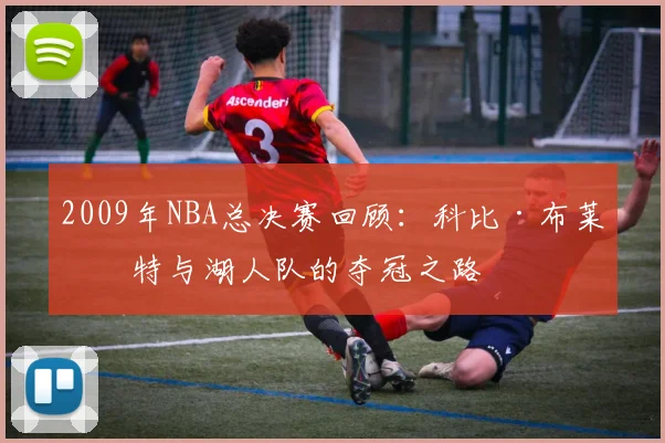 2009年NBA总决赛回顾：科比·布莱恩特与湖人队的夺冠之路