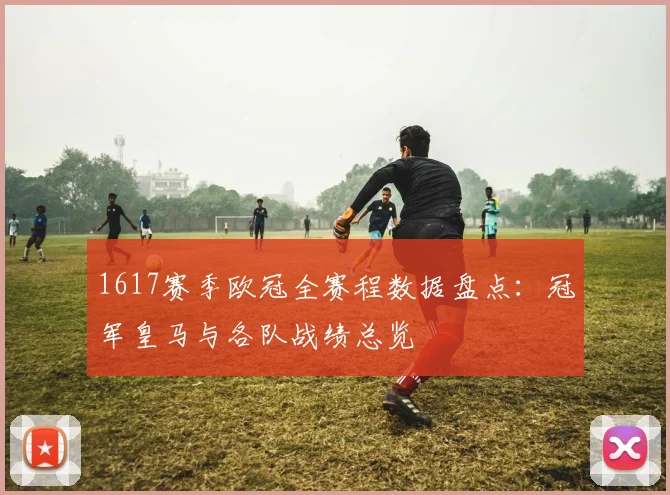 1617赛季欧冠全赛程数据盘点：冠军皇马与各队战绩总览