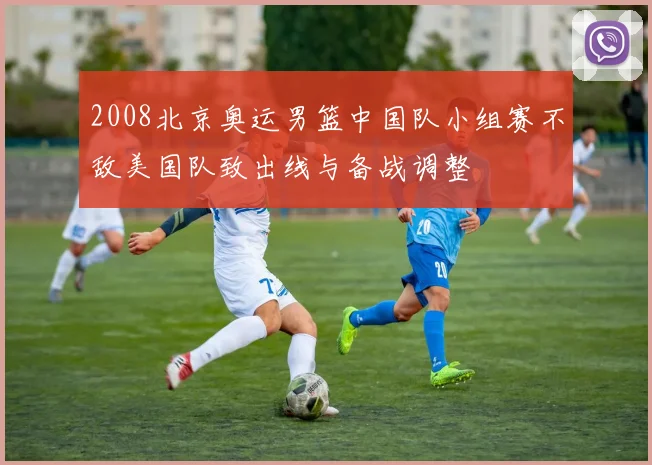 2008北京奥运男篮中国队小组赛不敌美国队致出线与备战调整