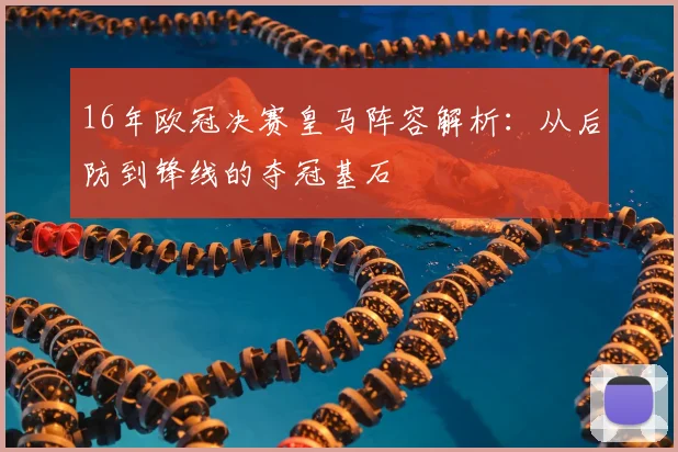 16年欧冠决赛皇马阵容解析：从后防到锋线的夺冠基石