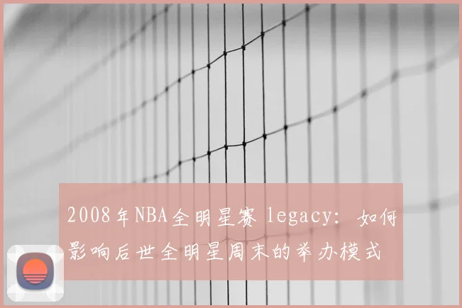 2008年NBA全明星赛 legacy：如何影响后世全明星周末的举办模式